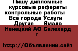 Пишу дипломные курсовые рефераты контрольные работы  - Все города Услуги » Другие   . Ямало-Ненецкий АО,Салехард г.